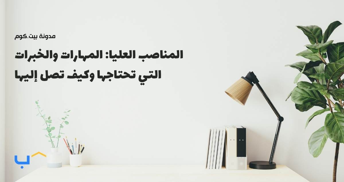 المناصب العليا: المهارات والخبرات التي تحتاجها وكيف تصل إليها