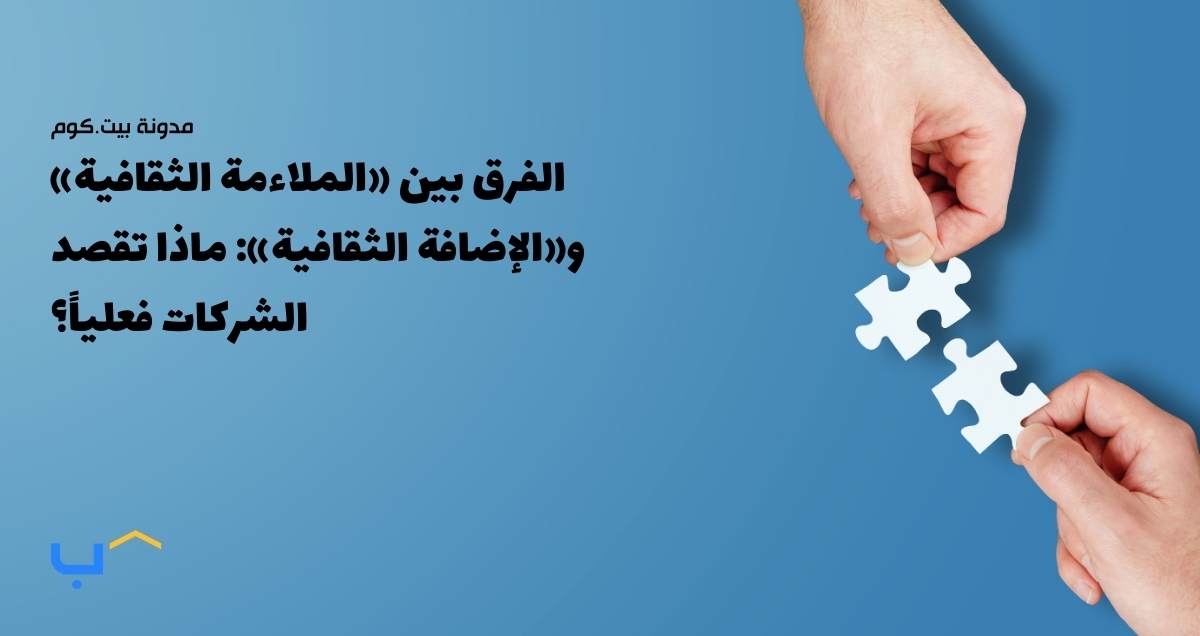 الفرق بين «الملاءمة الثقافية» و«الإضافة الثقافية»: ماذا تقصد الشركات فعلياً؟