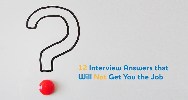 12 Interview Answers that Will Not Get You the Job