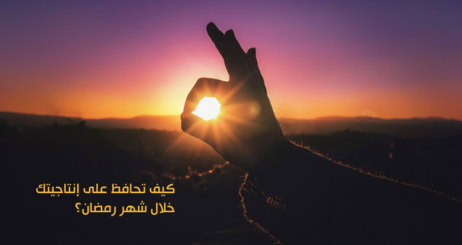 كيف تحافظ على إنتاجيتك خلال شهر رمضان؟