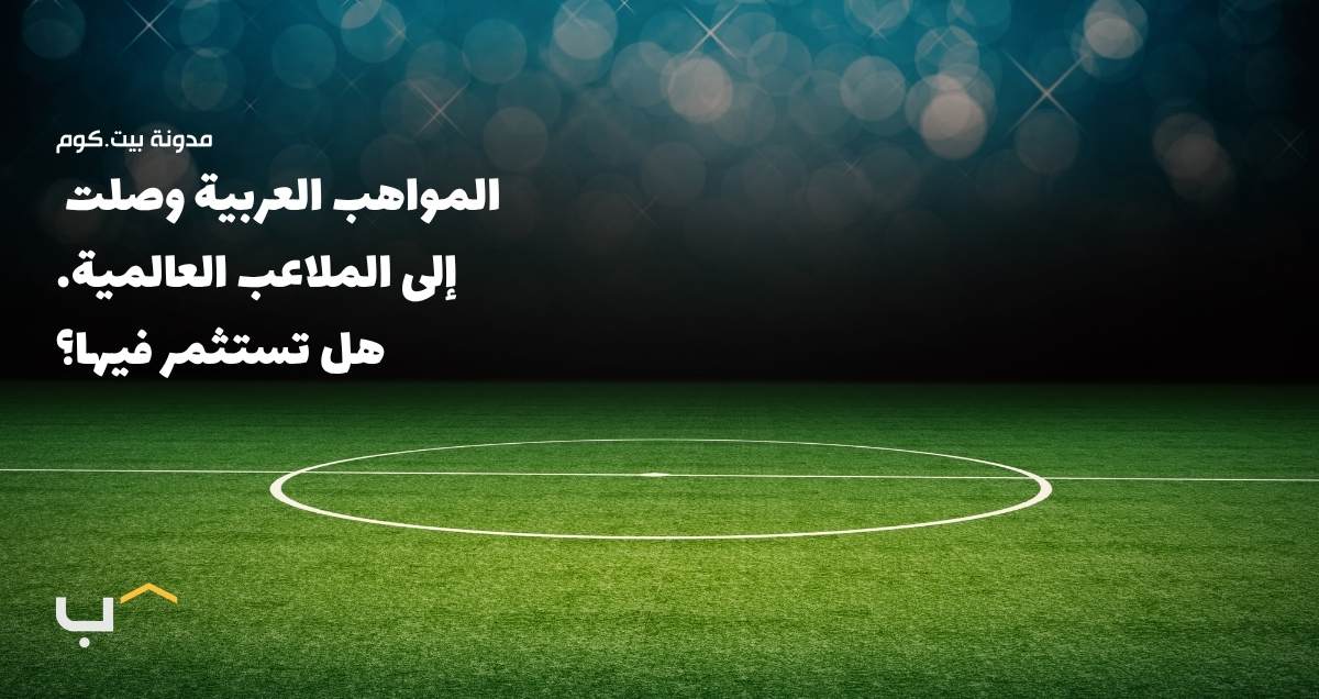 المواهب العربية وصلت إلى الملاعب العالمية. هل تستثمر فيها؟